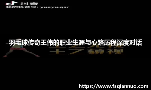 羽毛球传奇王伟的职业生涯与心路历程深度对话
