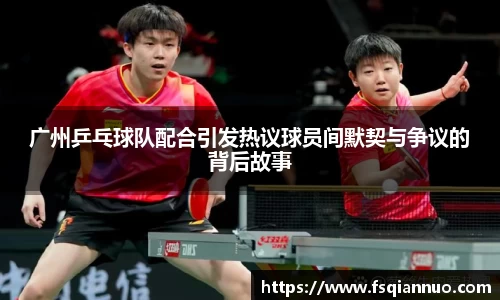 广州乒乓球队配合引发热议球员间默契与争议的背后故事