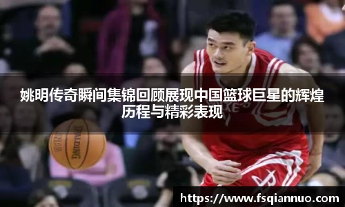 姚明传奇瞬间集锦回顾展现中国篮球巨星的辉煌历程与精彩表现
