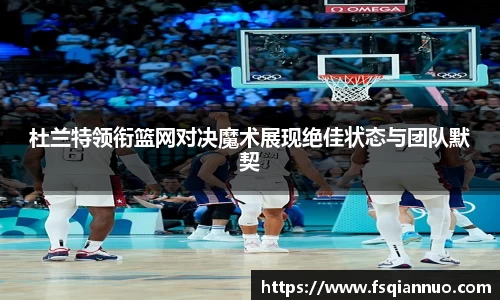 杜兰特领衔篮网对决魔术展现绝佳状态与团队默契