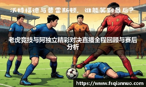 老虎竞技与阿独立精彩对决直播全程回顾与赛后分析
