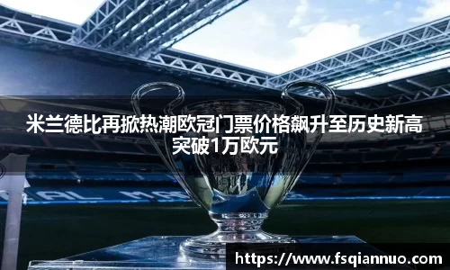 米兰德比再掀热潮欧冠门票价格飙升至历史新高突破1万欧元