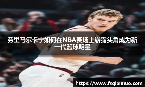 劳里马尔卡宁如何在NBA赛场上崭露头角成为新一代篮球明星