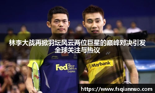 林李大战再掀羽坛风云两位巨星的巅峰对决引发全球关注与热议