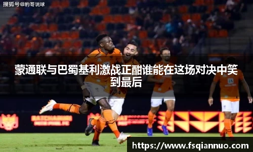 蒙通联与巴蜀基利激战正酣谁能在这场对决中笑到最后